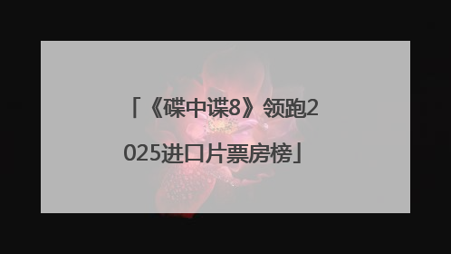 《碟中谍8》领跑2025进口片票房榜