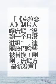 《克拉恋人》制片人曝唐嫣“迟到一个月没进组”，迪丽热巴险些被替换！刚刚，唐嫣方最新发声