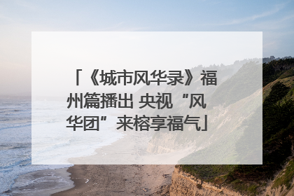 《城市风华录》福州篇播出 央视“风华团”来榕享福气