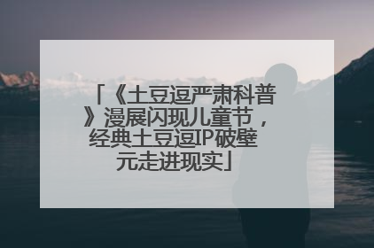 《土豆逗严肃科普》漫展闪现儿童节，经典土豆逗IP破壁元走进现实