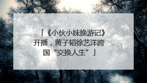 《小伙小妹换游记》开播，黄子韬徐艺洋跨国“交换人生”