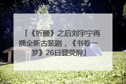 《折腰》之后刘宇宁再播全新古装剧，《书卷一梦》26日登荧屏