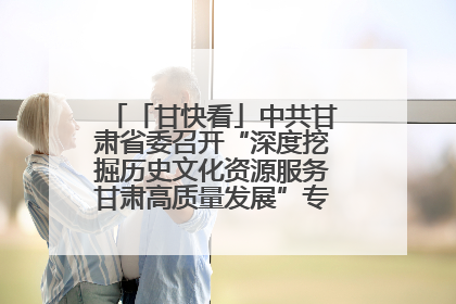 「甘快看」中共甘肃省委召开“深度挖掘历史文化资源服务甘肃高质量发展”专题协商座谈会 胡昌升主持并讲话