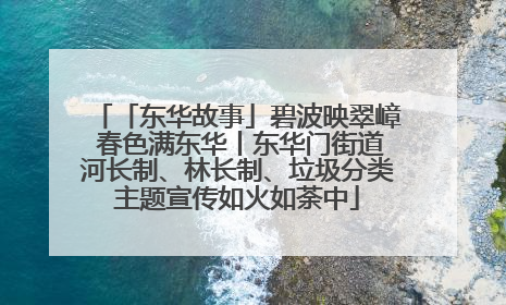 「东华故事」碧波映翠嶂 春色满东华丨东华门街道河长制、林长制、垃圾分类主题宣传如火如荼中