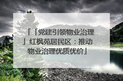 「党建引领物业治理」红枫苑居民区：推动物业治理优质优价