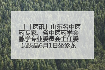 「医讯」山东名中医药专家、省中医药学会脉学专业委员会主任委员滕晶6月1日坐诊龙口市中医医院