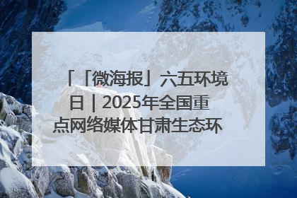 「微海报」六五环境日｜2025年全国重点网络媒体甘肃生态环保行走进凉州区