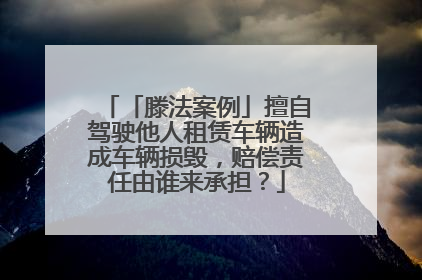 「滕法案例」擅自驾驶他人租赁车辆造成车辆损毁，赔偿责任由谁来承担？