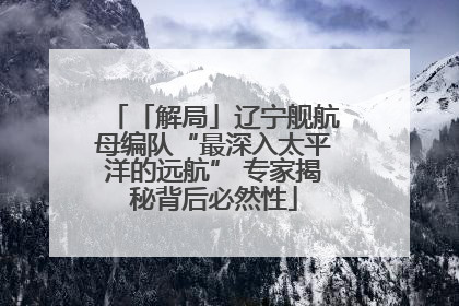 「解局」辽宁舰航母编队“最深入太平洋的远航” 专家揭秘背后必然性