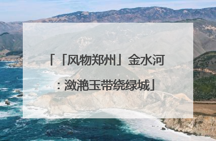 「风物郑州」金水河：潋滟玉带绕绿城