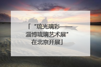 “琉光璃彩——淄博琉璃艺术展”在北京开展