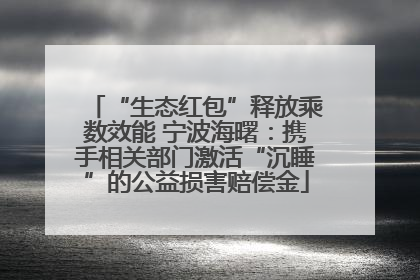 “生态红包”释放乘数效能 宁波海曙：携手相关部门激活“沉睡”的公益损害赔偿金