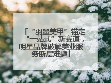 “羽墨美甲”锚定“一站式”新赛道，明星品牌破解美业服务断层难题