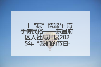 “粽”情端午 巧手传民俗——东昌府区人社局开展2025年“我们的节日·端午”包粽子活动