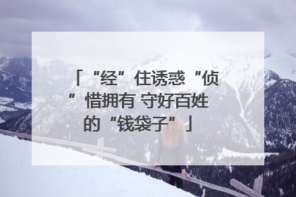 “经”住诱惑“侦”惜拥有 守好百姓的“钱袋子”