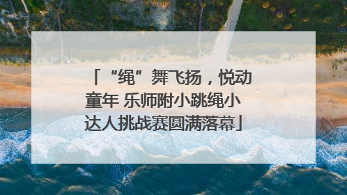 “绳”舞飞扬，悦动童年 乐师附小跳绳小达人挑战赛圆满落幕