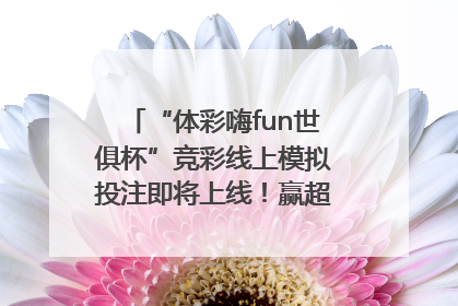 “体彩嗨fun世俱杯”竞彩线上模拟投注即将上线！赢超级大乐透体验券