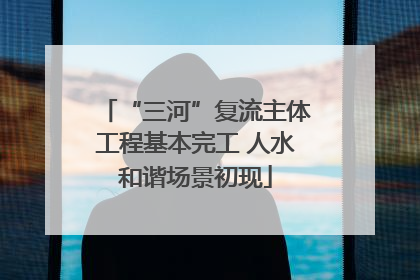 “三河”复流主体工程基本完工 人水和谐场景初现