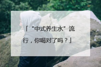 “中式养生水”流行，你喝对了吗？