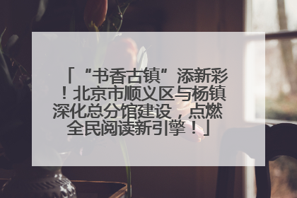 “书香古镇”添新彩！北京市顺义区与杨镇深化总分馆建设，点燃全民阅读新引擎！