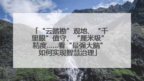 “云踏勘”观地、“千里眼”值守、“厘米级”精度……看“最强大脑”如何实现智慧治理