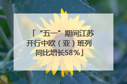 “五一”期间江苏开行中欧（亚）班列同比增长58％
