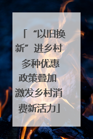 “以旧换新”进乡村 多种优惠政策叠加 激发乡村消费新活力