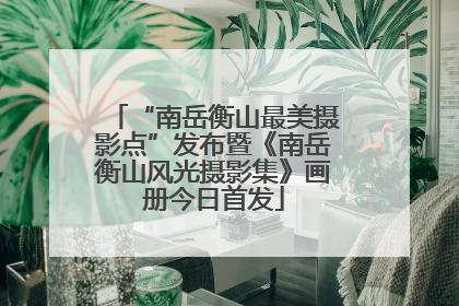 “南岳衡山最美摄影点”发布暨《南岳衡山风光摄影集》画册今日首发