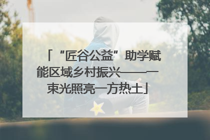 “匠谷公益”助学赋能区域乡村振兴——一束光照亮一方热土