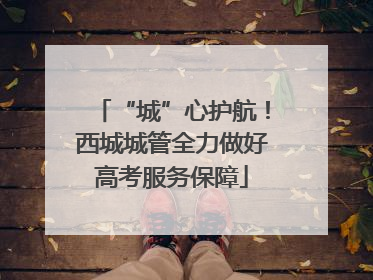 “城”心护航！西城城管全力做好高考服务保障