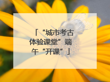 “城市考古体验课堂”端午“开课”
