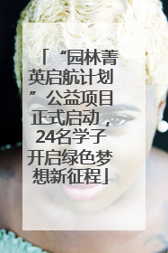 “园林菁英启航计划”公益项目正式启动，24名学子开启绿色梦想新征程