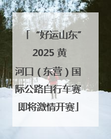 “好运山东” 2025 黄河口（东营）国际公路自行车赛即将激情开赛