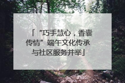 “巧手慧心，香囊传情”端午文化传承与社区服务并举