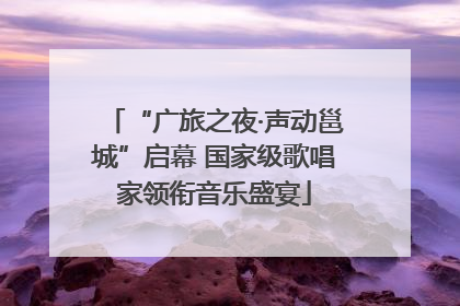 “广旅之夜·声动邕城”启幕 国家级歌唱家领衔音乐盛宴