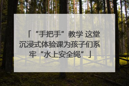 “手把手”教学 这堂沉浸式体验课为孩子们系牢“水上安全绳”