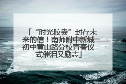 “时光胶囊”封存未来的信！南师附中新城初中黄山路分校青春仪式催泪又励志