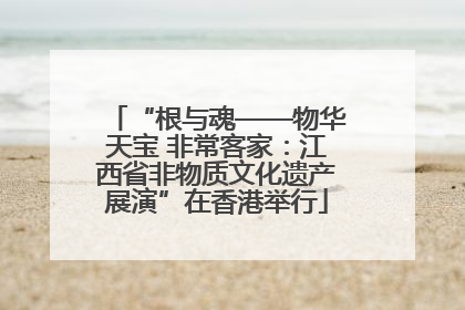 “根与魂——物华天宝 非常客家：江西省非物质文化遗产展演”在香港举行