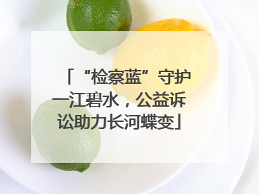 “检察蓝”守护一江碧水，公益诉讼助力长河蝶变