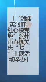 “潮涌黄河畔 红心映党旗”滨州市直机关庆“七一”主题活动举办