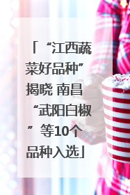 “江西蔬菜好品种”揭晓 南昌“武阳白椒”等10个品种入选