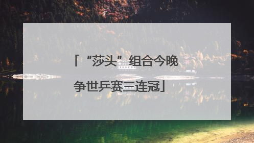 “莎头”组合今晚争世乒赛三连冠