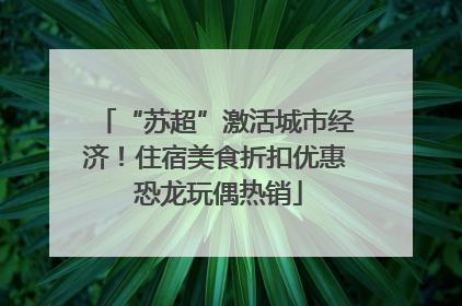 “苏超”激活城市经济！住宿美食折扣优惠 恐龙玩偶热销