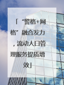 “警格+网格”融合发力，流动人口管理服务提质增效
