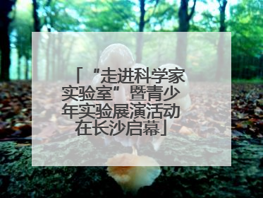 “走进科学家实验室”暨青少年实验展演活动在长沙启幕