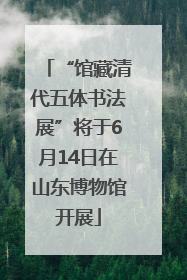 “馆藏清代五体书法展”将于6月14日在山东博物馆开展