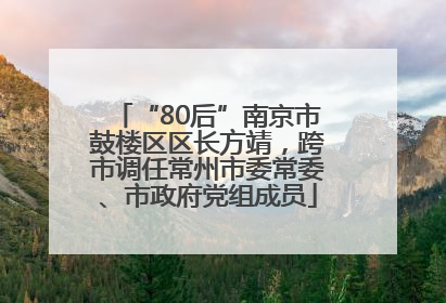 “80后”南京市鼓楼区区长方靖，跨市调任常州市委常委、市政府党组成员
