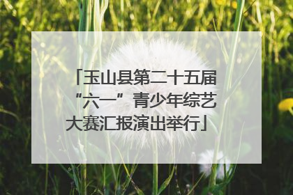 玉山县第二十五届“六一”青少年综艺大赛汇报演出举行