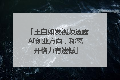 王自如发视频透露AI创业方向，称离开格力有遗憾