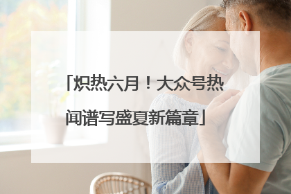 炽热六月！大众号热闻谱写盛夏新篇章